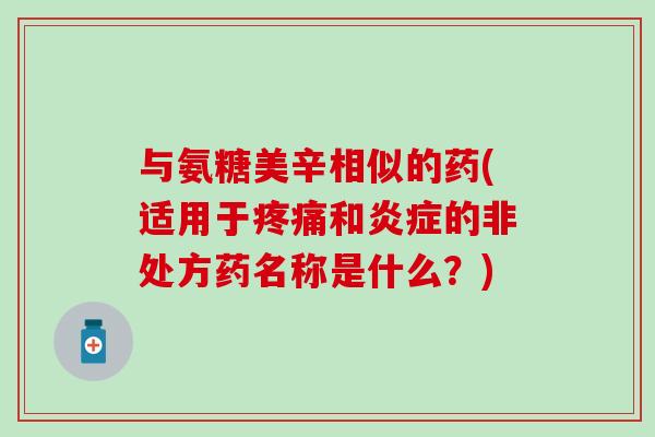 与氨糖美辛相似的药(适用于疼痛和炎症的非处方药名称是什么?)-第1张图片-氨糖科普网 与氨糖美辛相似的药(适用于疼痛和炎症的非处方药名称是什么?)-第1张图片-氨糖科普网