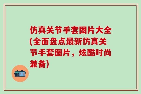 仿真关节手套图片大全(全面盘点最新仿真关节手套图片,炫酷时尚兼备)-第1张图片-氨糖科普网 仿真关节手套图片大全(全面盘点最新仿真关节手套图片,炫酷时尚兼备)-第1张图片-氨糖科普网