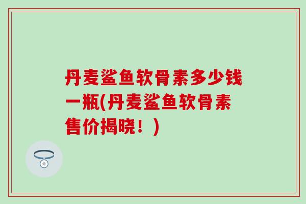 丹麦鲨鱼软骨素多少钱一瓶(丹麦鲨鱼软骨素售价揭晓!)-第1张图片-氨糖科普网 丹麦鲨鱼软骨素多少钱一瓶(丹麦鲨鱼软骨素售价揭晓!)-第1张图片-氨糖科普网