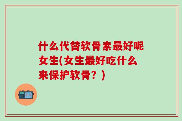 什么代替软骨素最好呢女生(女生最好吃什么来保护软骨?)-第1张图片-氨糖科普网 什么代替软骨素最好呢女生(女生最好吃什么来保护软骨?)-第1张图片-氨糖科普网