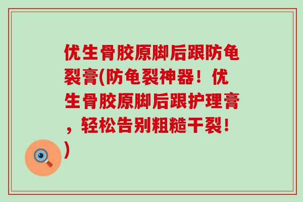 优生骨胶原脚后跟防龟裂膏(防龟裂神器!优生骨胶原脚后跟护理膏,轻松告别粗糙干裂!)-第1张图片-氨糖科普网 优生骨胶原脚后跟防龟裂膏(防龟裂神器!优生骨胶原脚后跟护理膏,轻松告别粗糙干裂!)-第1张图片-氨糖科普网
