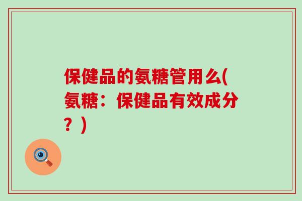 保健品的氨糖管用么(氨糖:保健品有效成分?)-第1张图片-氨糖科普网 保健品的氨糖管用么(氨糖:保健品有效成分?)-第1张图片-氨糖科普网