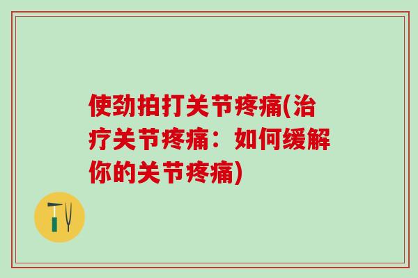 使劲拍打关节疼痛(治疗关节疼痛:如何缓解你的关节疼痛)-第1张图片-氨糖科普网 使劲拍打关节疼痛(治疗关节疼痛:如何缓解你的关节疼痛)-第1张图片-氨糖科普网
