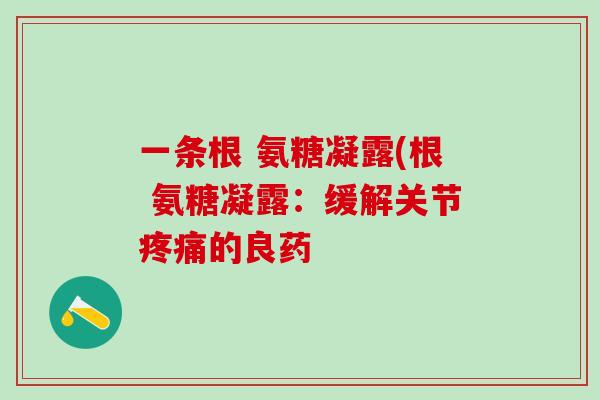 一条根 氨糖凝露(根 氨糖凝露：缓解关节疼痛的良药-第1张图片-氨糖科普网