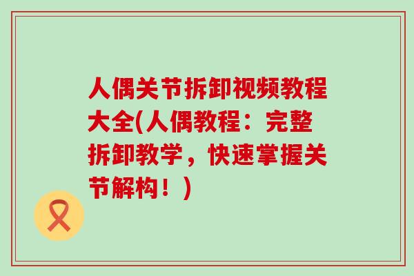 人偶关节拆卸视频教程大全(人偶教程:完整拆卸教学,快速掌握关节解构!)-第1张图片-氨糖科普网 人偶关节拆卸视频教程大全(人偶教程:完整拆卸教学,快速掌握关节解构!)-第1张图片-氨糖科普网