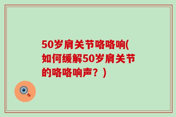 50岁肩关节咯咯响(如何缓解50岁肩关节的咯咯响声?)-第1张图片-氨糖科普网 50岁肩关节咯咯响(如何缓解50岁肩关节的咯咯响声?)-第1张图片-氨糖科普网