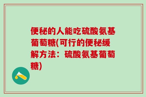 便秘的人能吃硫酸氨基葡萄糖(可行的便秘缓解方法:硫酸氨基葡萄糖)-第1张图片-氨糖科普网 便秘的人能吃硫酸氨基葡萄糖(可行的便秘缓解方法:硫酸氨基葡萄糖)-第1张图片-氨糖科普网