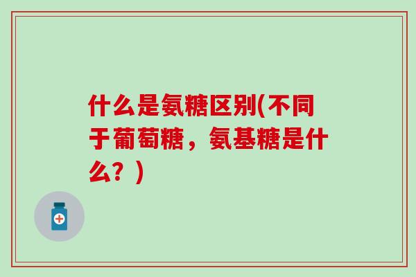 什么是氨糖区别(不同于葡萄糖，氨基糖是什么？)-第1张图片-氨糖科普网