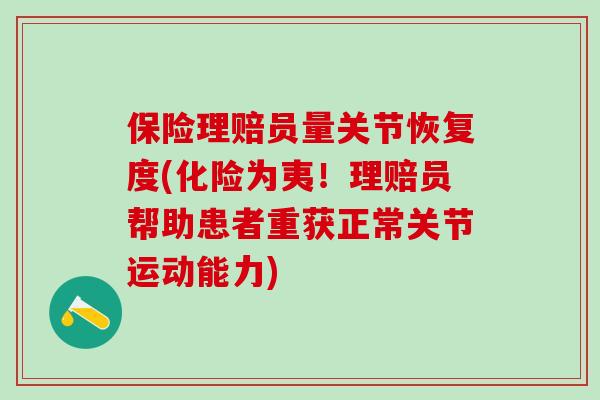 保险理赔员量关节恢复度(化险为夷！理赔员帮助患者重获正常关节运动能力)-第1张图片-氨糖科普网
