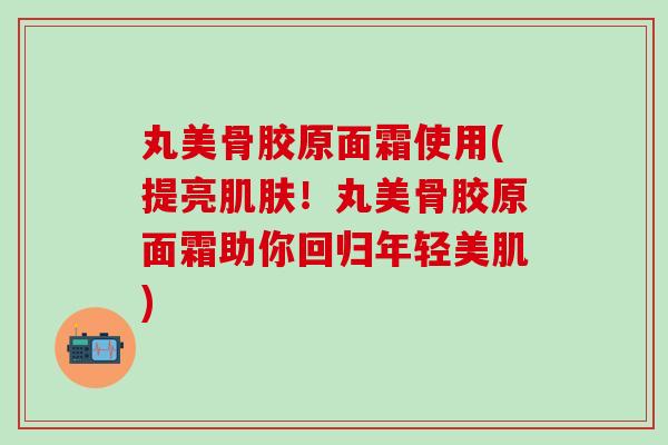 丸美骨胶原面霜使用(提亮肌肤!丸美骨胶原面霜助你回归年轻美肌)-第1张图片-氨糖科普网 丸美骨胶原面霜使用(提亮肌肤!丸美骨胶原面霜助你回归年轻美肌)-第1张图片-氨糖科普网