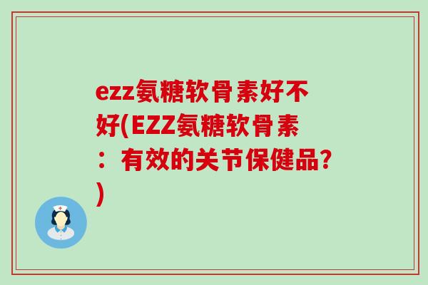 ezz氨糖软骨素好不好(EZZ氨糖软骨素:有效的关节保健品?)-第1张图片-氨糖科普网 ezz氨糖软骨素好不好(EZZ氨糖软骨素:有效的关节保健品?)-第1张图片-氨糖科普网