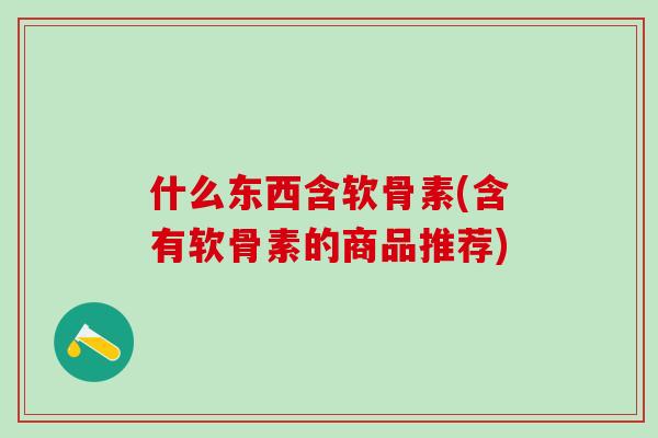什么东西含软骨素(含有软骨素的商品推荐)-第1张图片-氨糖科普网 什么东西含软骨素(含有软骨素的商品推荐)-第1张图片-氨糖科普网