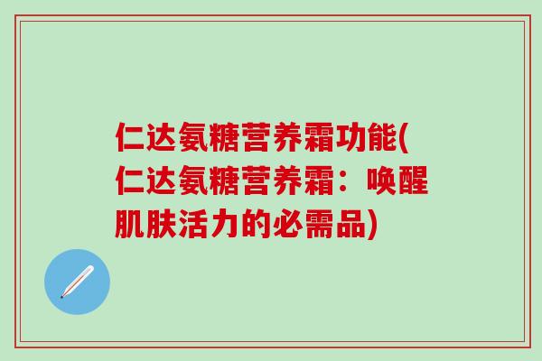 仁达氨糖营养霜功能(仁达氨糖营养霜:唤醒肌肤活力的必需品)-第1张图片-氨糖科普网 仁达氨糖营养霜功能(仁达氨糖营养霜:唤醒肌肤活力的必需品)-第1张图片-氨糖科普网