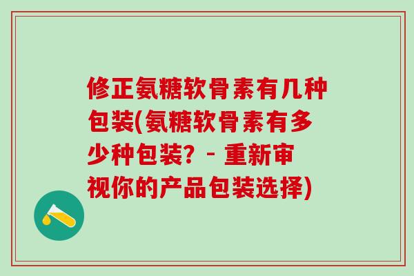 修正氨糖软骨素有几种包装(氨糖软骨素有多少种包装？- 重新审视你的产品包装选择)-第1张图片-氨糖科普网