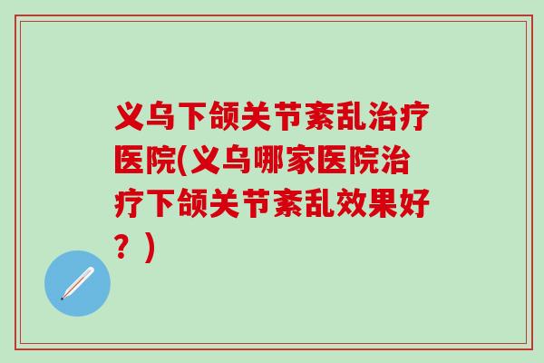 义乌下颌关节紊乱治疗医院(义乌哪家医院治疗下颌关节紊乱效果好?)-第1张图片-氨糖科普网 义乌下颌关节紊乱治疗医院(义乌哪家医院治疗下颌关节紊乱效果好?)-第1张图片-氨糖科普网