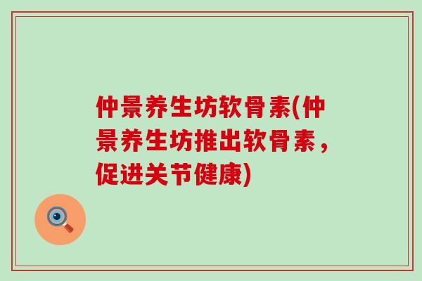 仲景养生坊软骨素(仲景养生坊推出软骨素,促进关节健康)-第1张图片-氨糖科普网 仲景养生坊软骨素(仲景养生坊推出软骨素,促进关节健康)-第1张图片-氨糖科普网