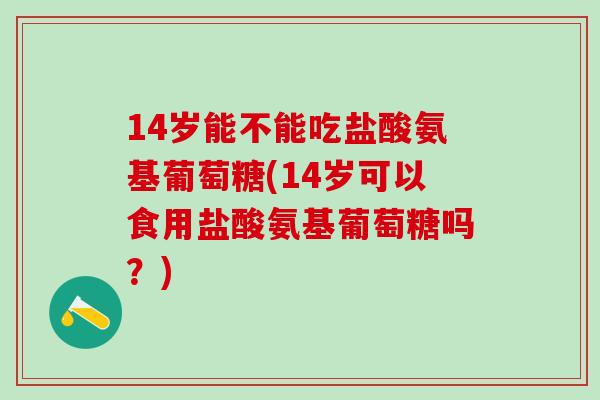 14岁能不能吃盐酸氨基葡萄糖(14岁可以食用盐酸氨基葡萄糖吗?)-第1张图片-氨糖科普网 14岁能不能吃盐酸氨基葡萄糖(14岁可以食用盐酸氨基葡萄糖吗?)-第1张图片-氨糖科普网