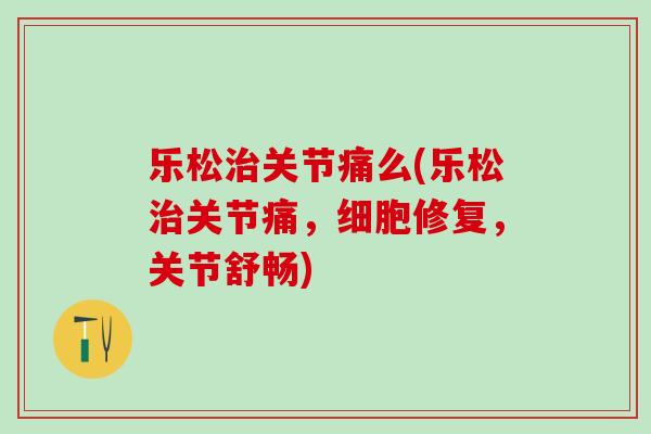 乐松治关节痛么(乐松治关节痛,细胞修复,关节舒畅)-第1张图片-氨糖科普网 乐松治关节痛么(乐松治关节痛,细胞修复,关节舒畅)-第1张图片-氨糖科普网