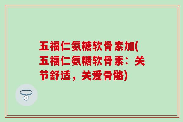 五福仁氨糖软骨素加(五福仁氨糖软骨素:关节舒适,关爱骨骼)-第1张图片-氨糖科普网 五福仁氨糖软骨素加(五福仁氨糖软骨素:关节舒适,关爱骨骼)-第1张图片-氨糖科普网