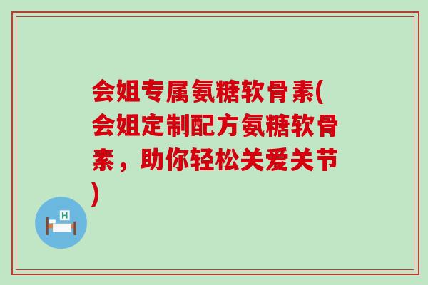 会姐专属氨糖软骨素(会姐定制配方氨糖软骨素，助你轻松关爱关节)-第1张图片-氨糖科普网