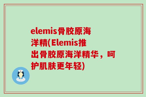 elemis骨胶原海洋精(Elemis推出骨胶原海洋精华,呵护肌肤更年轻)-第1张图片-氨糖科普网 elemis骨胶原海洋精(Elemis推出骨胶原海洋精华,呵护肌肤更年轻)-第1张图片-氨糖科普网