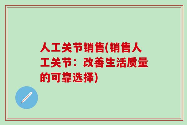 人工关节销售(销售人工关节:改善生活质量的可靠选择)-第1张图片-氨糖科普网 人工关节销售(销售人工关节:改善生活质量的可靠选择)-第1张图片-氨糖科普网