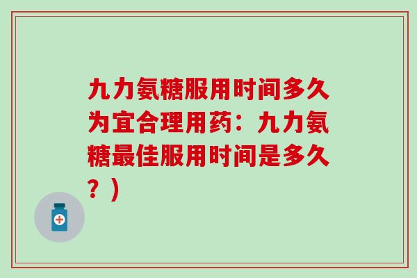 九力氨糖服用时间多久为宜合理用药:九力氨糖最佳服用时间是多久?)-第1张图片-氨糖科普网 九力氨糖服用时间多久为宜合理用药:九力氨糖最佳服用时间是多久?)-第1张图片-氨糖科普网