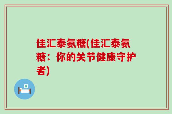 佳汇泰氨糖(佳汇泰氨糖：你的关节健康守护者)-第1张图片-氨糖科普网