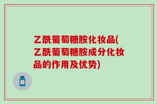 乙酰葡萄糖胺化妆品(乙酰葡萄糖胺成分化妆品的作用及优势)-第1张图片-氨糖科普网 乙酰葡萄糖胺化妆品(乙酰葡萄糖胺成分化妆品的作用及优势)-第1张图片-氨糖科普网