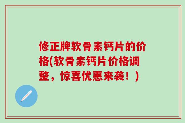 修正牌软骨素钙片的价格(软骨素钙片价格调整,惊喜优惠来袭!)-第1张图片-氨糖科普网 修正牌软骨素钙片的价格(软骨素钙片价格调整,惊喜优惠来袭!)-第1张图片-氨糖科普网