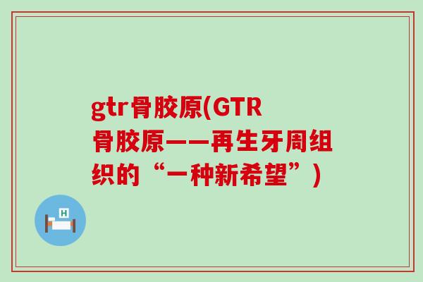 gtr骨胶原(GTR骨胶原——再生牙周组织的“一种新希望”)-第1张图片-氨糖科普网 gtr骨胶原(GTR骨胶原——再生牙周组织的“一种新希望”)-第1张图片-氨糖科普网