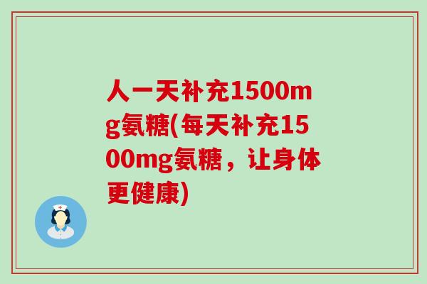 人一天补充1500mg氨糖(每天补充1500mg氨糖，让身体更健康)-第1张图片-氨糖科普网