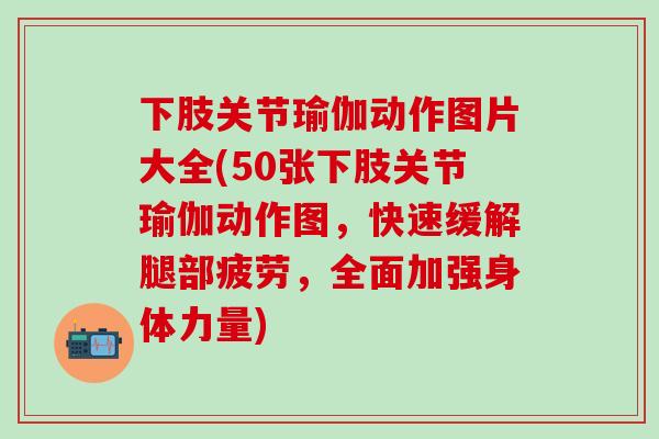 下肢关节瑜伽动作图片大全(50张下肢关节瑜伽动作图，快速缓解腿部疲劳，全面加强身体力量)-第1张图片-氨糖科普网