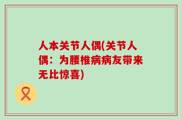 人本关节人偶(关节人偶:为腰椎病病友带来无比惊喜)-第1张图片-氨糖科普网 人本关节人偶(关节人偶:为腰椎病病友带来无比惊喜)-第1张图片-氨糖科普网