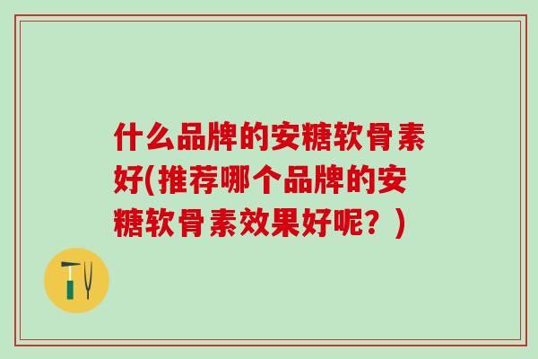 什么品牌的安糖软骨素好(推荐哪个品牌的安糖软骨素效果好呢？)-第1张图片-氨糖科普网