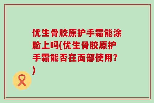 优生骨胶原护手霜能涂脸上吗(优生骨胶原护手霜能否在面部使用?)-第1张图片-氨糖科普网 优生骨胶原护手霜能涂脸上吗(优生骨胶原护手霜能否在面部使用?)-第1张图片-氨糖科普网