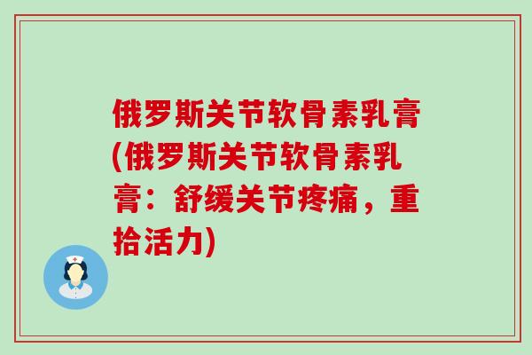 俄罗斯关节软骨素乳膏(俄罗斯关节软骨素乳膏:舒缓关节疼痛,重拾活力)-第1张图片-氨糖科普网 俄罗斯关节软骨素乳膏(俄罗斯关节软骨素乳膏:舒缓关节疼痛,重拾活力)-第1张图片-氨糖科普网
