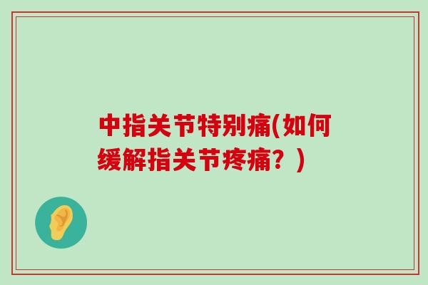 中指关节特别痛(如何缓解指关节疼痛？)-第1张图片-氨糖科普网