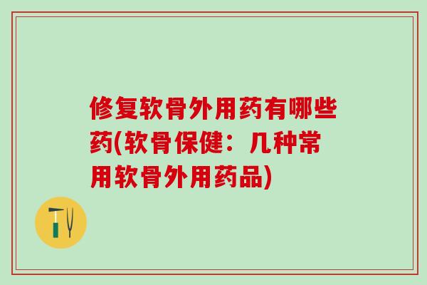 修复软骨外用药有哪些药(软骨保健：几种常用软骨外用药品)-第1张图片-氨糖科普网