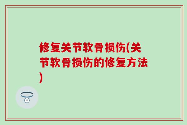 修复关节软骨损伤(关节软骨损伤的修复方法)-第1张图片-氨糖科普网 修复关节软骨损伤(关节软骨损伤的修复方法)-第1张图片-氨糖科普网