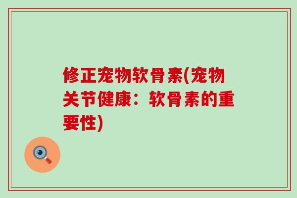 修正宠物软骨素(宠物关节健康：软骨素的重要性)-第1张图片-氨糖科普网