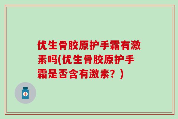 优生骨胶原护手霜有激素吗(优生骨胶原护手霜是否含有激素?)-第1张图片-氨糖科普网 优生骨胶原护手霜有激素吗(优生骨胶原护手霜是否含有激素?)-第1张图片-氨糖科普网