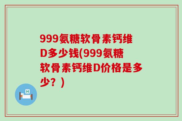 999氨糖软骨素钙维D多少钱(999氨糖软骨素钙维D价格是多少?)-第1张图片-氨糖科普网 999氨糖软骨素钙维D多少钱(999氨糖软骨素钙维D价格是多少?)-第1张图片-氨糖科普网