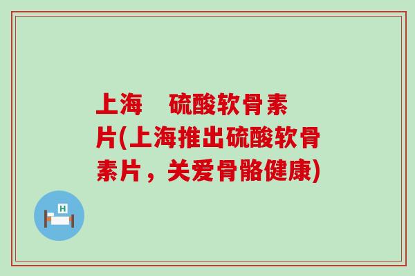 上海 硫酸软骨素片(上海推出硫酸软骨素片,关爱骨骼健康)-第1张图片-氨糖科普网 上海 硫酸软骨素片(上海推出硫酸软骨素片,关爱骨骼健康)-第1张图片-氨糖科普网