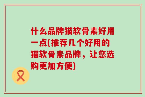 什么品牌猫软骨素好用一点(推荐几个好用的猫软骨素品牌,让您选购更加方便)-第1张图片-氨糖科普网 什么品牌猫软骨素好用一点(推荐几个好用的猫软骨素品牌,让您选购更加方便)-第1张图片-氨糖科普网