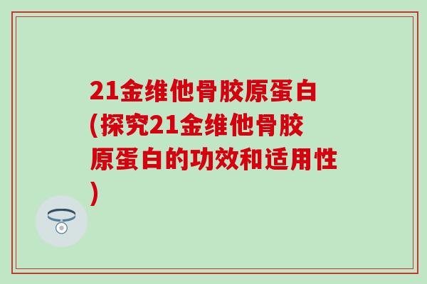 21金维他骨胶原蛋白(探究21金维他骨胶原蛋白的功效和适用性)-第1张图片-氨糖科普网 21金维他骨胶原蛋白(探究21金维他骨胶原蛋白的功效和适用性)-第1张图片-氨糖科普网