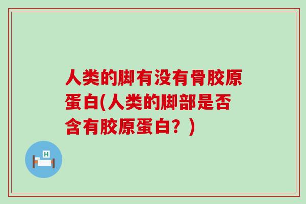 人类的脚有没有骨胶原蛋白(人类的脚部是否含有胶原蛋白？)-第1张图片-氨糖科普网