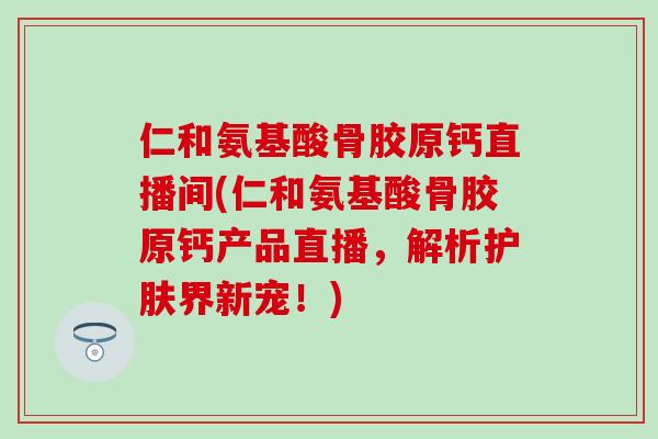 仁和氨基酸骨胶原钙直播间(仁和氨基酸骨胶原钙产品直播,解析护肤界新宠!)-第1张图片-氨糖科普网 仁和氨基酸骨胶原钙直播间(仁和氨基酸骨胶原钙产品直播,解析护肤界新宠!)-第1张图片-氨糖科普网