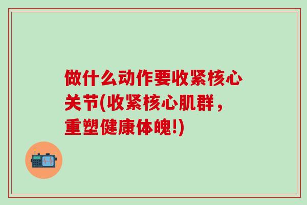 做什么动作要收紧核心关节(收紧核心肌群,重塑健康体魄!)-第1张图片-氨糖科普网 做什么动作要收紧核心关节(收紧核心肌群,重塑健康体魄!)-第1张图片-氨糖科普网