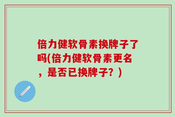倍力健软骨素换牌子了吗(倍力健软骨素更名，是否已换牌子？)-第1张图片-氨糖科普网